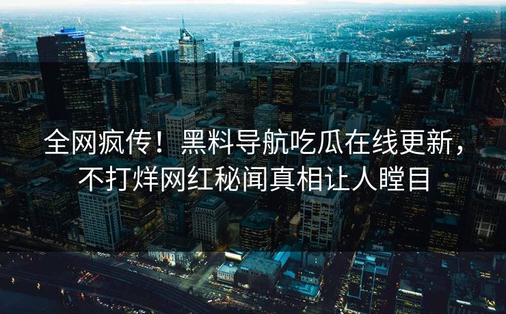 全网疯传！黑料导航吃瓜在线更新，不打烊网红秘闻真相让人瞠目