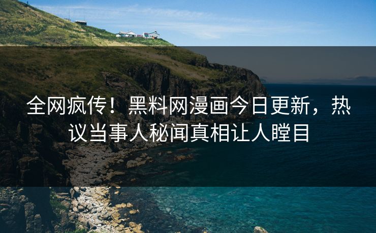 全网疯传！黑料网漫画今日更新，热议当事人秘闻真相让人瞠目
