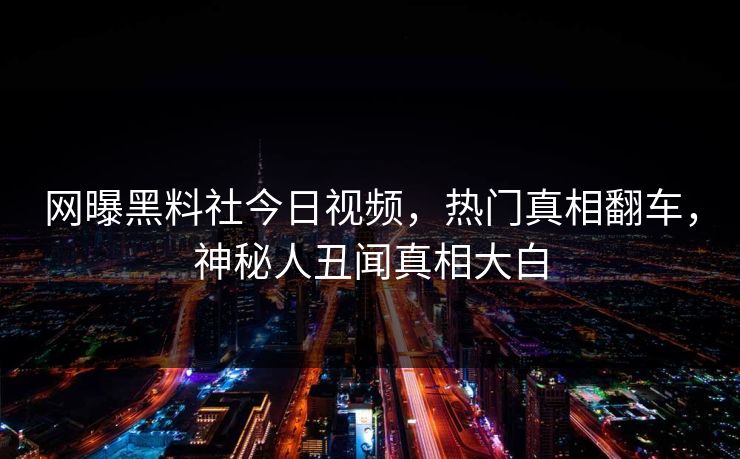 网曝黑料社今日视频，热门真相翻车，神秘人丑闻真相大白