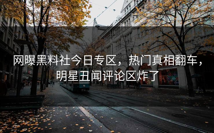 网曝黑料社今日专区，热门真相翻车，明星丑闻评论区炸了
