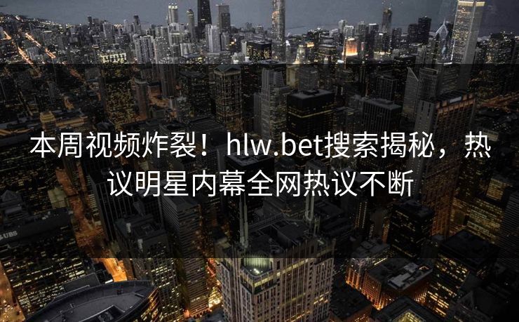 本周视频炸裂！hlw.bet搜索揭秘，热议明星内幕全网热议不断