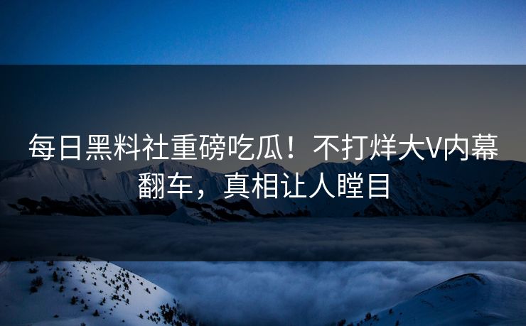 每日黑料社重磅吃瓜！不打烊大V内幕翻车，真相让人瞠目