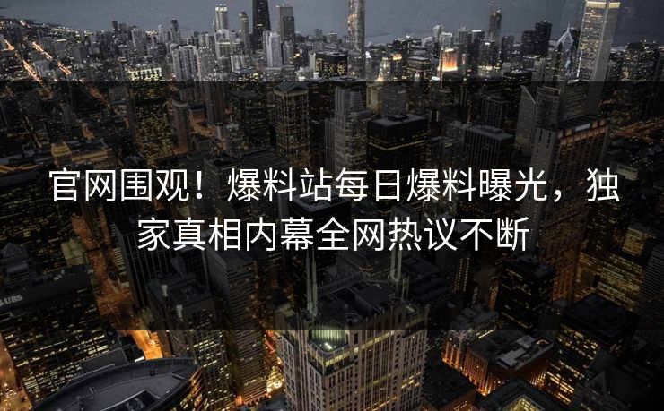 官网围观！爆料站每日爆料曝光，独家真相内幕全网热议不断