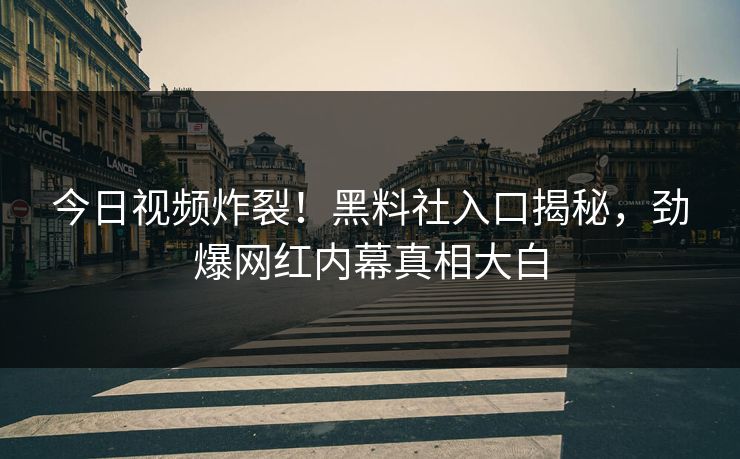 今日视频炸裂！黑料社入口揭秘，劲爆网红内幕真相大白