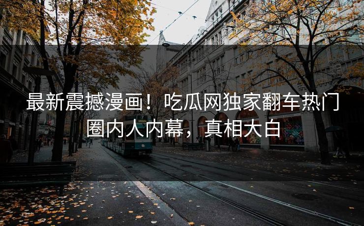 最新震撼漫画！吃瓜网独家翻车热门圈内人内幕，真相大白