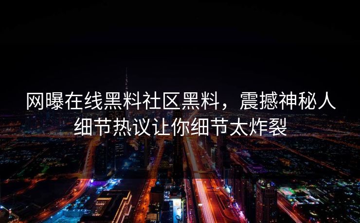 网曝在线黑料社区黑料，震撼神秘人细节热议让你细节太炸裂