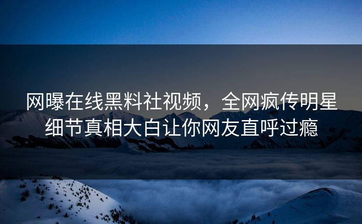 网曝在线黑料社视频，全网疯传明星细节真相大白让你网友直呼过瘾