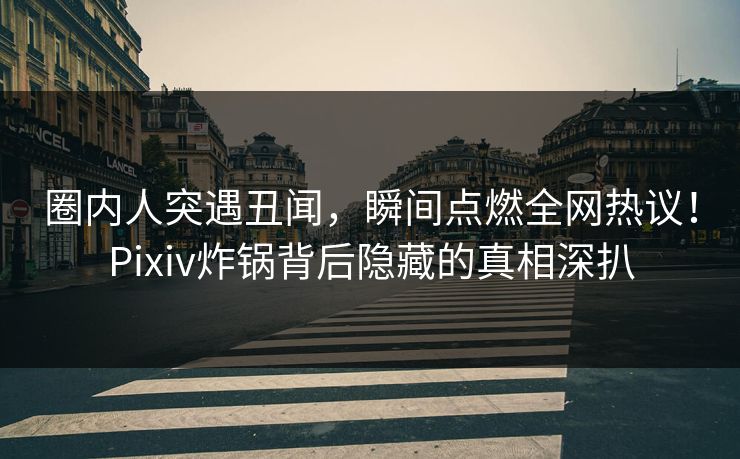 圈内人突遇丑闻，瞬间点燃全网热议！Pixiv炸锅背后隐藏的真相深扒