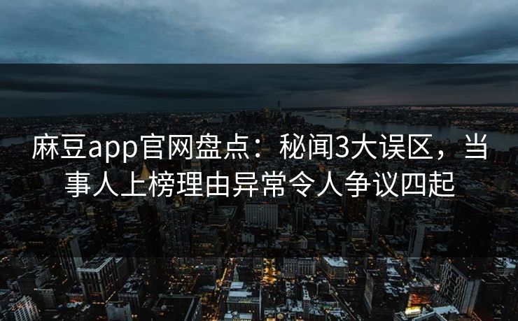 麻豆app官网盘点：秘闻3大误区，当事人上榜理由异常令人争议四起