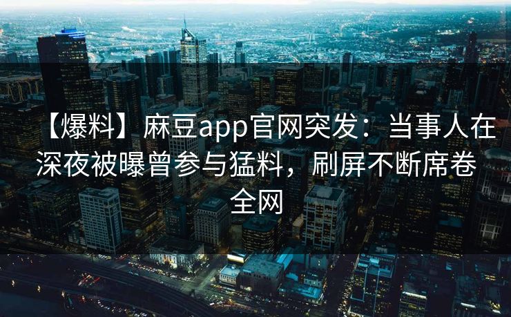 【爆料】麻豆app官网突发：当事人在深夜被曝曾参与猛料，刷屏不断席卷全网