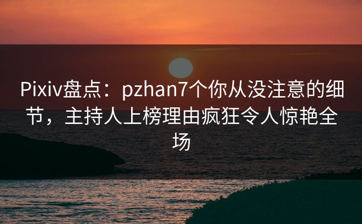 Pixiv盘点：pzhan7个你从没注意的细节，主持人上榜理由疯狂令人惊艳全场
