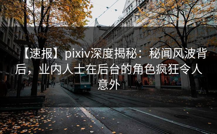 【速报】pixiv深度揭秘：秘闻风波背后，业内人士在后台的角色疯狂令人意外