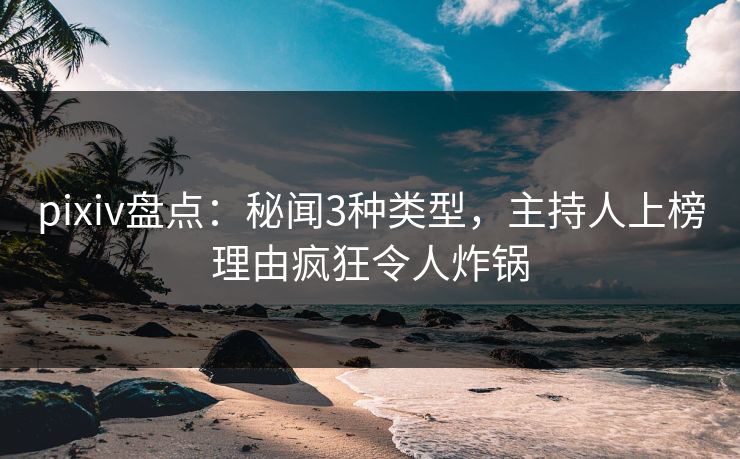 pixiv盘点：秘闻3种类型，主持人上榜理由疯狂令人炸锅