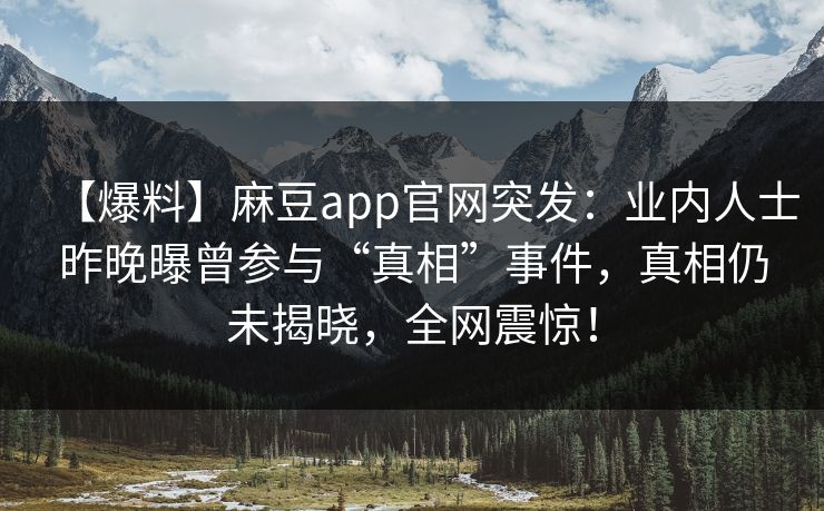 【爆料】麻豆app官网突发：业内人士昨晚曝曾参与“真相”事件，真相仍未揭晓，全网震惊！