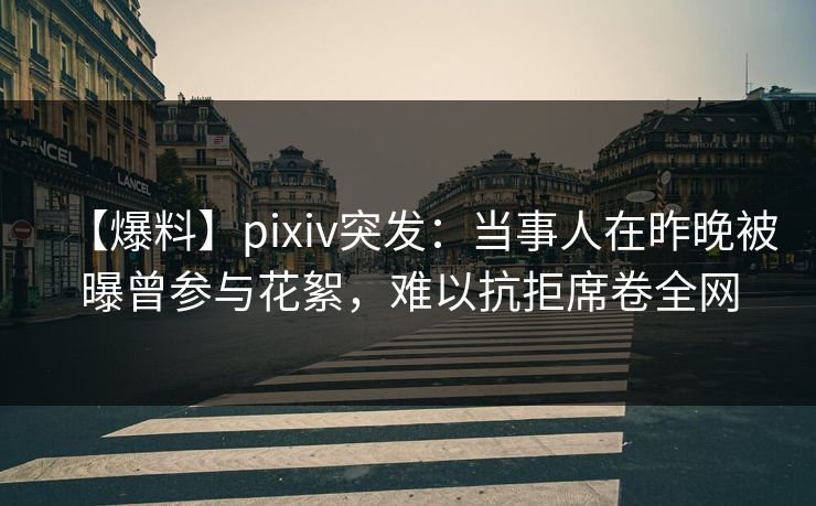 【爆料】pixiv突发：当事人在昨晚被曝曾参与花絮，难以抗拒席卷全网