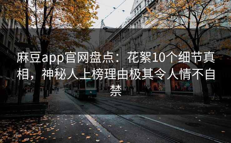 麻豆app官网盘点:花絮10个细节真相,神秘人上榜理由极其令人情不自禁 麻豆app官网盘点:花絮10个细节真相,神秘人上榜理由极其令人情不自禁