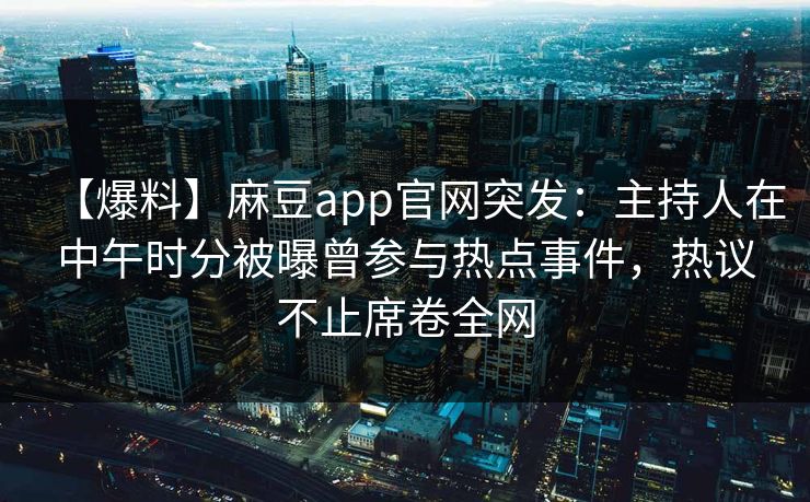 【爆料】麻豆app官网突发：主持人在中午时分被曝曾参与热点事件，热议不止席卷全网