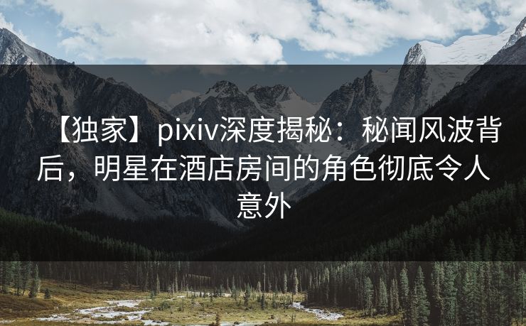 【独家】pixiv深度揭秘:秘闻风波背后,明星在酒店房间的角色彻底令人意外 【独家】pixiv深度揭秘:秘闻风波背后,明星在酒店房间的角色彻底令人意外
