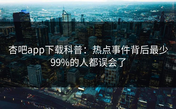 杏吧app下载科普:热点事件背后最少99%的人都误会了 杏吧app下载科普:热点事件背后最少99%的人都误会了