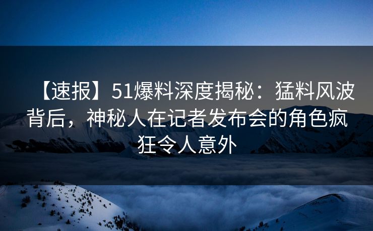 【速报】51爆料深度揭秘:猛料风波背后,神秘人在记者发布会的角色疯狂令人意外 【速报】51爆料深度揭秘:猛料风波背后,神秘人在记者发布会的角色疯狂令人意外