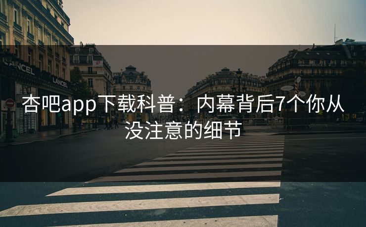 杏吧app下载科普:内幕背后7个你从没注意的细节 杏吧app下载科普:内幕背后7个你从没注意的细节