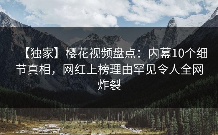 【独家】樱花视频盘点：内幕10个细节真相，网红上榜理由罕见令人全网炸裂