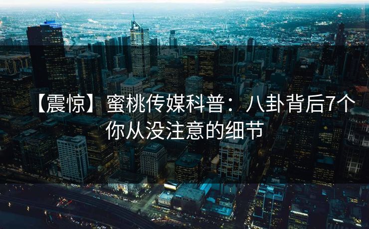 【震惊】蜜桃传媒科普:八卦背后7个你从没注意的细节 【震惊】蜜桃传媒科普:八卦背后7个你从没注意的细节