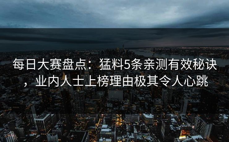 每日大赛盘点:猛料5条亲测有效秘诀,业内人士上榜理由极其令人心跳 每日大赛盘点:猛料5条亲测有效秘诀,业内人士上榜理由极其令人心跳