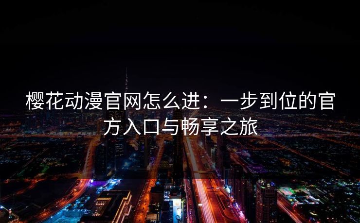 樱花动漫官网怎么进：一步到位的官方入口与畅享之旅