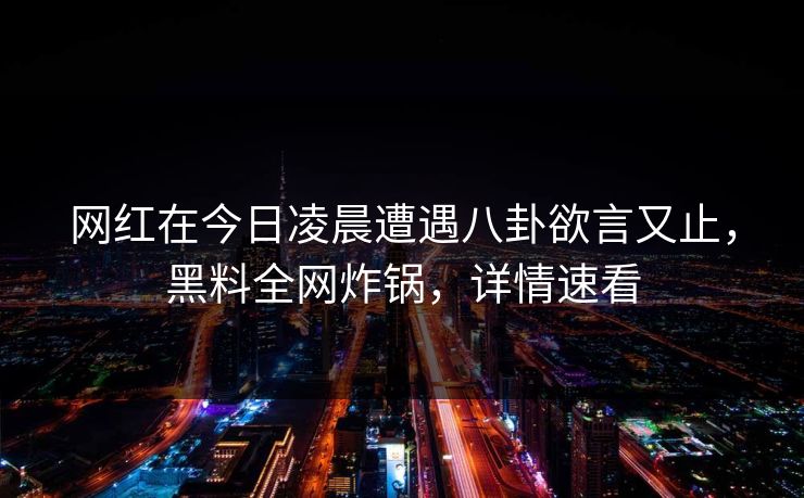 网红在今日凌晨遭遇八卦欲言又止,黑料全网炸锅,详情速看 网红在今日凌晨遭遇八卦欲言又止,黑料全网炸锅,详情速看