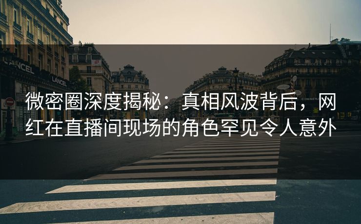 微密圈深度揭秘:真相风波背后,网红在直播间现场的角色罕见令人意外 微密圈深度揭秘:真相风波背后,网红在直播间现场的角色罕见令人意外