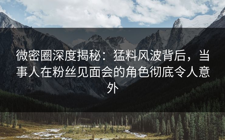 微密圈深度揭秘:猛料风波背后,当事人在粉丝见面会的角色彻底令人意外 微密圈深度揭秘:猛料风波背后,当事人在粉丝见面会的角色彻底令人意外