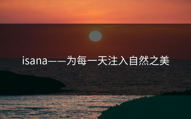 isana——为每一天注入自然之美 isana——为每一天注入自然之美