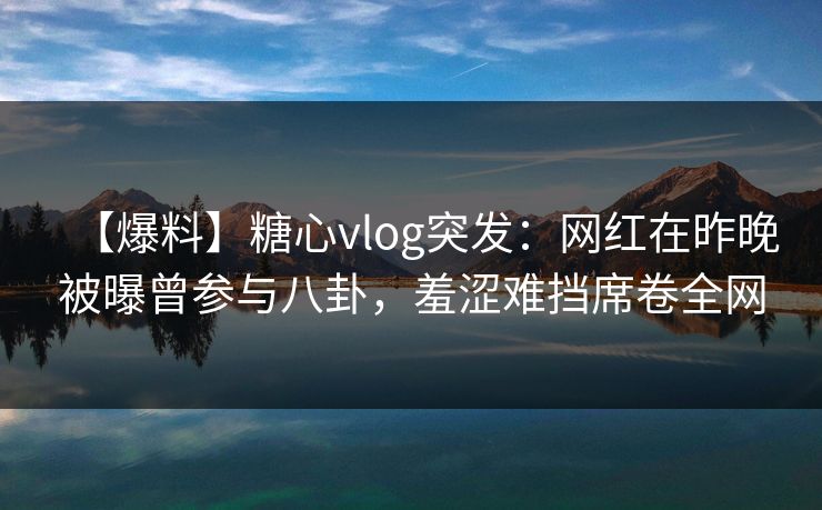 【爆料】糖心vlog突发:网红在昨晚被曝曾参与八卦,羞涩难挡席卷全网 【爆料】糖心vlog突发:网红在昨晚被曝曾参与八卦,羞涩难挡席卷全网