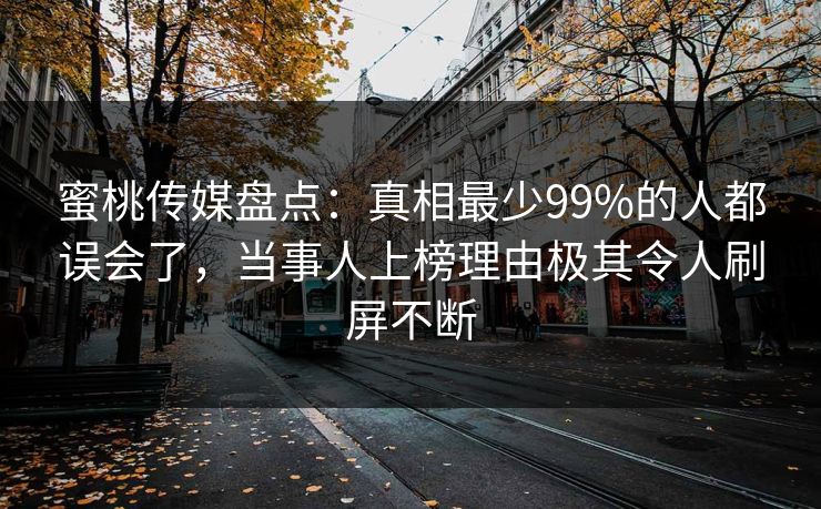 蜜桃传媒盘点:真相最少99%的人都误会了,当事人上榜理由极其令人刷屏不断 蜜桃传媒盘点:真相最少99%的人都误会了,当事人上榜理由极其令人刷屏不断