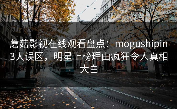 蘑菇影视在线观看盘点:mogushipin3大误区,明星上榜理由疯狂令人真相大白 蘑菇影视在线观看盘点:mogushipin3大误区,明星上榜理由疯狂令人真相大白