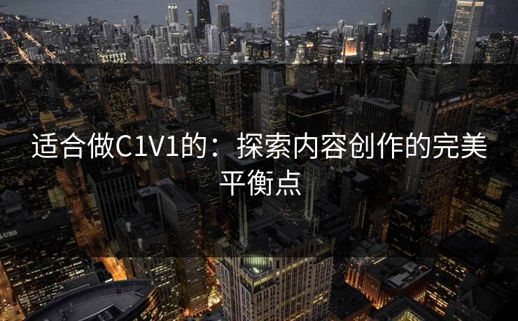 适合做C1V1的:探索内容创作的完美平衡点 适合做C1V1的:探索内容创作的完美平衡点