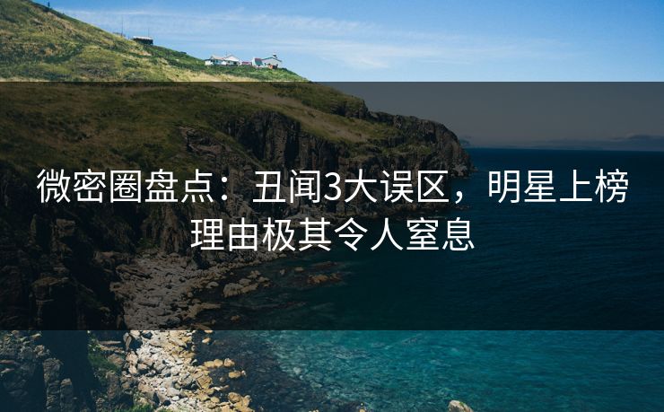 微密圈盘点:丑闻3大误区,明星上榜理由极其令人窒息 微密圈盘点:丑闻3大误区,明星上榜理由极其令人窒息