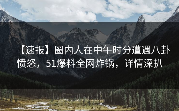 【速报】圈内人在中午时分遭遇八卦愤怒,51爆料全网炸锅,详情深扒 【速报】圈内人在中午时分遭遇八卦愤怒,51爆料全网炸锅,详情深扒