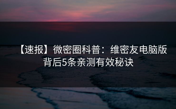 【速报】微密圈科普:维密友电脑版背后5条亲测有效秘诀 【速报】微密圈科普:维密友电脑版背后5条亲测有效秘诀