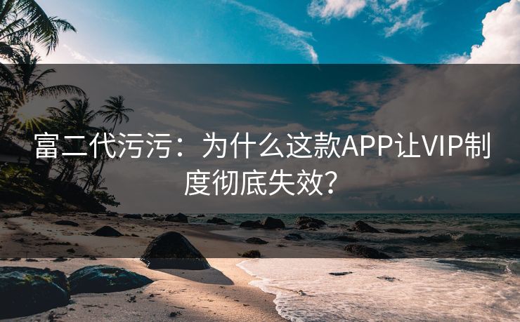 富二代污污:为什么这款APP让VIP制度彻底失效? 富二代污污:为什么这款APP让VIP制度彻底失效?