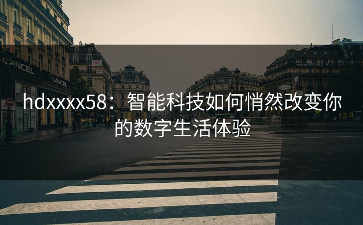 hdxxxx58:智能科技如何悄然改变你的数字生活体验 hdxxxx58:智能科技如何悄然改变你的数字生活体验