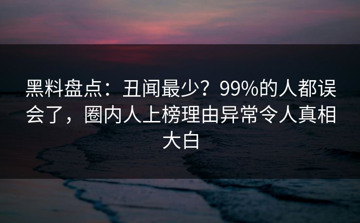 黑料盘点:丑闻最少?99%的人都误会了,圈内人上榜理由异常令人真相大白 黑料盘点:丑闻最少?99%的人都误会了,圈内人上榜理由异常令人真相大白