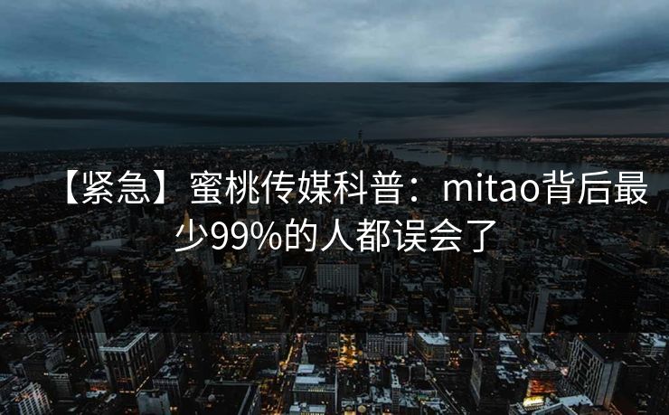 【紧急】蜜桃传媒科普:mitao背后最少99%的人都误会了 【紧急】蜜桃传媒科普:mitao背后最少99%的人都误会了