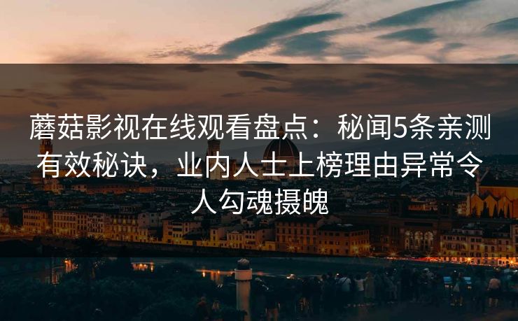 蘑菇影视在线观看盘点:秘闻5条亲测有效秘诀,业内人士上榜理由异常令人勾魂摄魄 蘑菇影视在线观看盘点:秘闻5条亲测有效秘诀,业内人士上榜理由异常令人勾魂摄魄