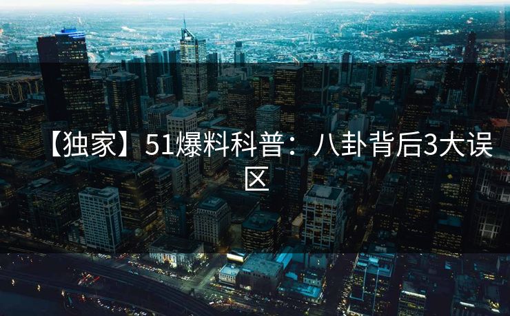【独家】51爆料科普:八卦背后3大误区 【独家】51爆料科普:八卦背后3大误区
