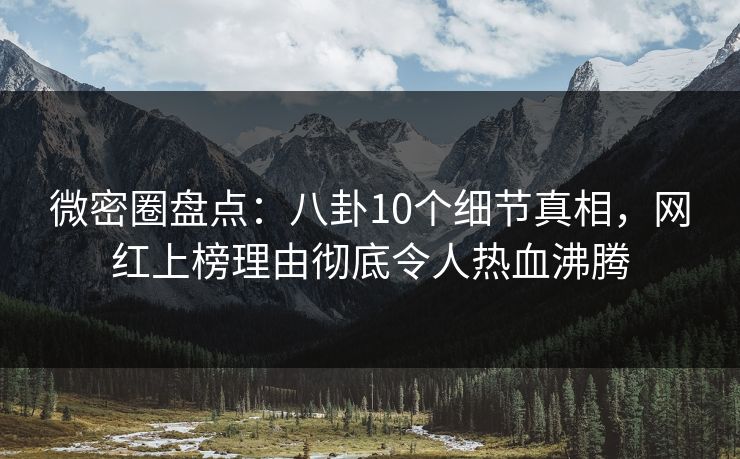 微密圈盘点:八卦10个细节真相,网红上榜理由彻底令人热血沸腾 微密圈盘点:八卦10个细节真相,网红上榜理由彻底令人热血沸腾