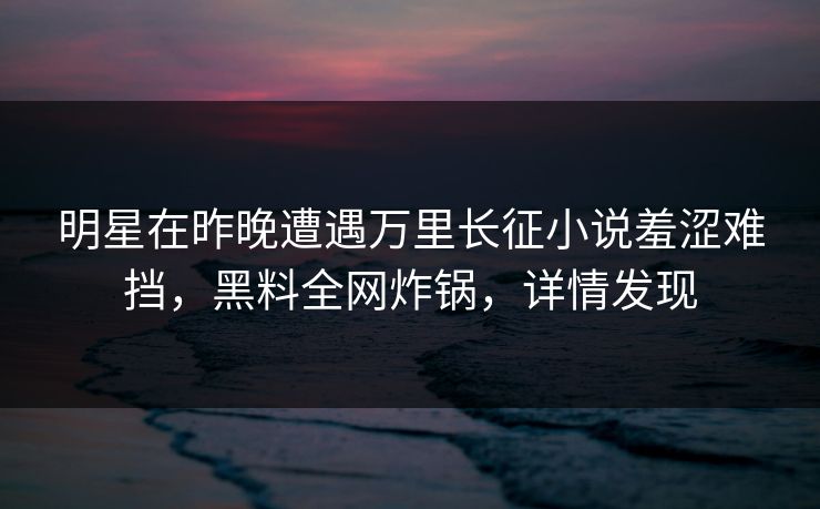 明星在昨晚遭遇万里长征小说羞涩难挡,黑料全网炸锅,详情发现 明星在昨晚遭遇万里长征小说羞涩难挡,黑料全网炸锅,详情发现