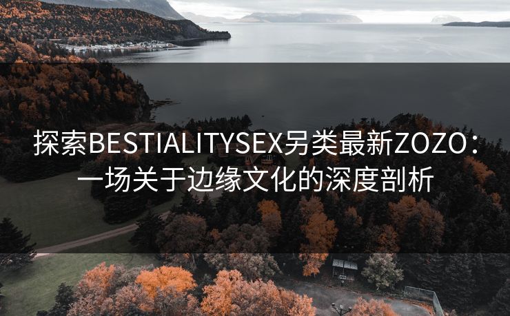 探索BESTIALITYSEX另类最新ZOZO:一场关于边缘文化的深度剖析 探索BESTIALITYSEX另类最新ZOZO:一场关于边缘文化的深度剖析