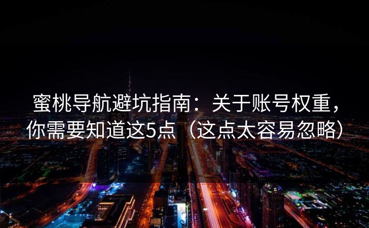 蜜桃导航避坑指南：关于账号权重，你需要知道这5点（这点太容易忽略）